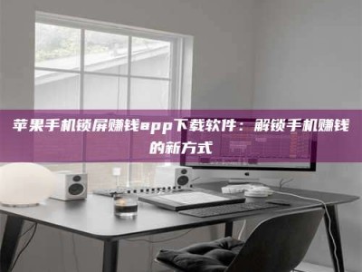 湖北苹果手机锁屏赚钱app下载软件：解锁手机赚钱的新方式