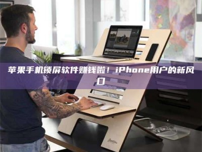 湖北苹果手机锁屏软件赚钱啦！iPhone用户的新风口