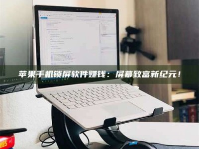 湖北苹果手机锁屏软件赚钱：屏幕致富新纪元！